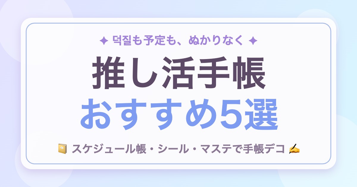 推し活手帳の作り方&おすすめグッズ5選!スケジュール管理でヲタ活をもっと充実させよう
